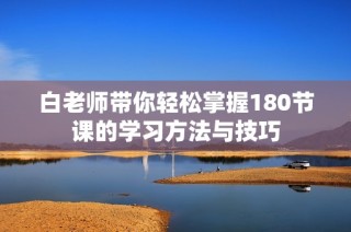 白老师带你轻松掌握180节课的学习方法与技巧