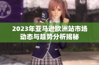 2023年亚马逊欧洲站市场动态与趋势分析揭秘