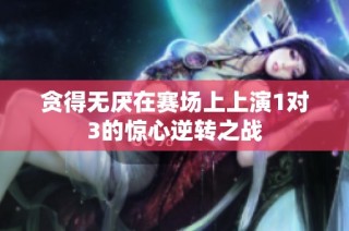 贪得无厌在赛场上上演1对3的惊心逆转之战