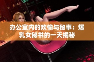 办公室内的欢愉与秘事：爆乳女秘书的一天揭秘