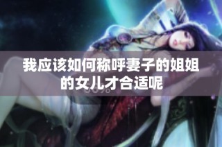 我应该如何称呼妻子的姐姐的女儿才合适呢