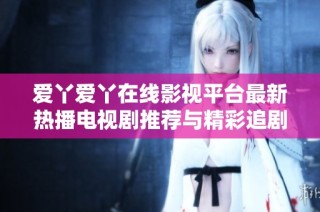 爱丫爱丫在线影视平台最新热播电视剧推荐与精彩追剧指南
