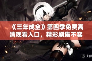 《三年成全》第四季免费高清观看入口，精彩剧集不容错过