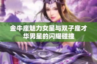 金牛座魅力女星与双子座才华男星的闪耀碰撞