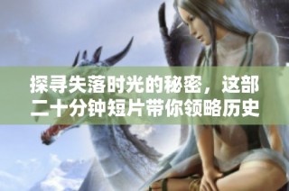 探寻失落时光的秘密，这部二十分钟短片带你领略历史的迷人魅力