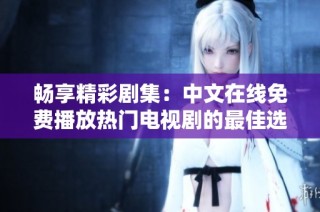 畅享精彩剧集：中文在线免费播放热门电视剧的最佳选择