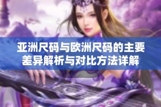 亚洲尺码与欧洲尺码的主要差异解析与对比方法详解