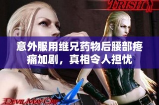 意外服用继兄药物后腰部疼痛加剧，真相令人担忧