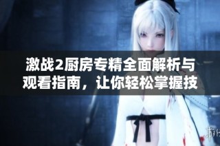 激战2厨房专精全面解析与观看指南，让你轻松掌握技巧