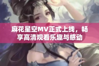 麻花星空MV正式上线，畅享高清观看乐趣与感动