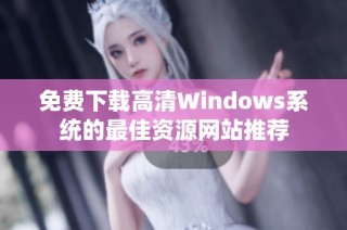 免费下载高清Windows系统的最佳资源网站推荐