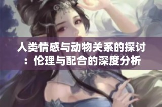 人类情感与动物关系的探讨：伦理与配合的深度分析