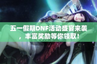 五一假期DNF活动盛宴来袭，丰富奖励等你领取！