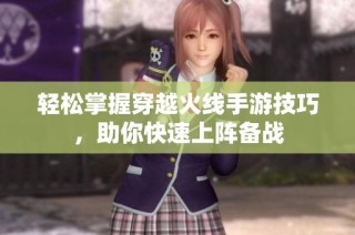 轻松掌握穿越火线手游技巧，助你快速上阵备战