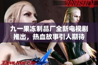 九一果冻制品厂全新电视剧推出，热血故事引人期待