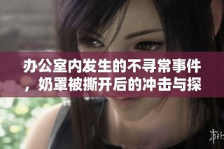办公室内发生的不寻常事件，奶罩被撕开后的冲击与探索故事
