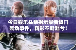 今日娱乐头条揭示最新热门轰动事件，精彩不断赴兮！