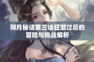 朔月秘话第三话狂潮过后的冒险与挑战解析