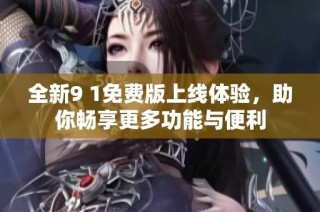 全新9 1免费版上线体验，助你畅享更多功能与便利