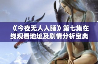 《今夜无人入睡》第七集在线观看地址及剧情分析宝典