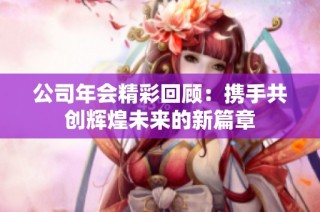 公司年会精彩回顾：携手共创辉煌未来的新篇章