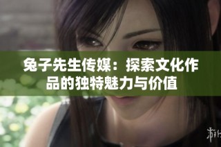 兔子先生传媒：探索文化作品的独特魅力与价值