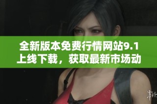 全新版本免费行情网站9.1上线下载，获取最新市场动态与资讯