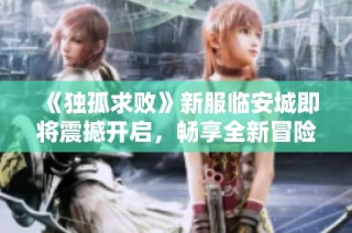 《独孤求败》新服临安城即将震撼开启，畅享全新冒险体验