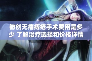 微创无痛痔疮手术费用是多少 了解治疗选择和价格详情