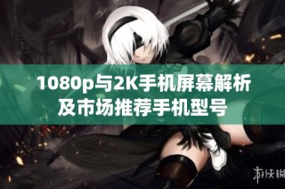 1080p与2K手机屏幕解析及市场推荐手机型号