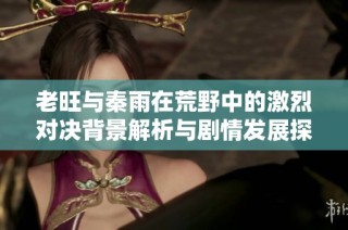 老旺与秦雨在荒野中的激烈对决背景解析与剧情发展探讨