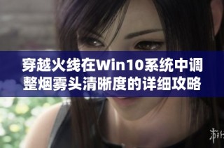 穿越火线在Win10系统中调整烟雾头清晰度的详细攻略与技巧分享