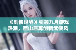 《剑侠世界》引领九月游戏热潮，西山居再创新武侠风采！