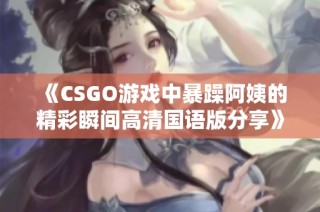 《CSGO游戏中暴躁阿姨的精彩瞬间高清国语版分享》