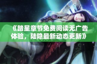 《踏星章节免费阅读无广告体验，陆隐最新动态更新》