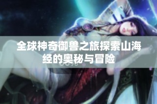 全球神奇御兽之旅探索山海经的奥秘与冒险