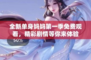 全新单身妈妈第一季免费观看，精彩剧情等你来体验