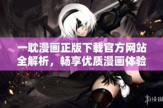 一耽漫画正版下载官方网站全解析，畅享优质漫画体验