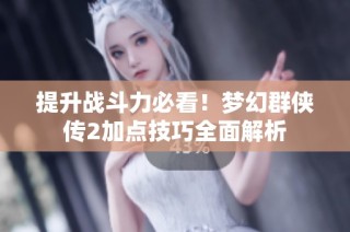 提升战斗力必看！梦幻群侠传2加点技巧全面解析