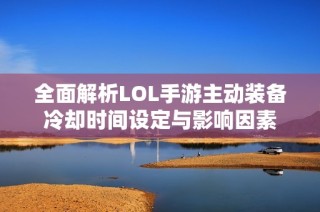全面解析LOL手游主动装备冷却时间设定与影响因素