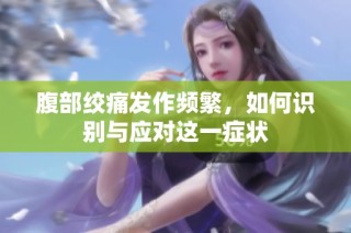 腹部绞痛发作频繁，如何识别与应对这一症状