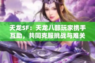 天龙SF：天龙八部玩家携手互助，共同克服挑战与难关