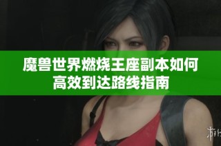 魔兽世界燃烧王座副本如何高效到达路线指南