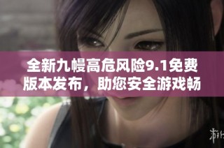 全新九幔高危风险9.1免费版本发布，助您安全游戏畅享乐趣