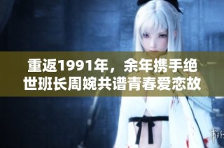 重返1991年，余年携手绝世班长周婉共谱青春爱恋故事