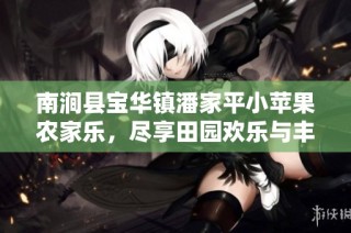 南涧县宝华镇潘家平小苹果农家乐，尽享田园欢乐与丰收体验
