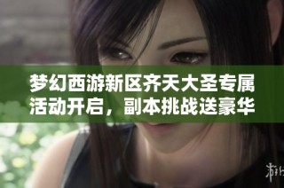 梦幻西游新区齐天大圣专属活动开启，副本挑战送豪华手办大礼！