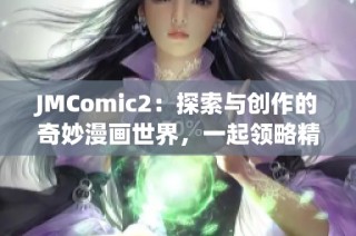 JMComic2：探索与创作的奇妙漫画世界，一起领略精彩故事