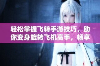 轻松掌握飞转手游技巧，助你变身旋转飞机高手，畅享飞行乐趣之旅