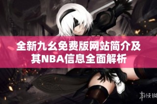 全新九幺免费版网站简介及其NBA信息全面解析
